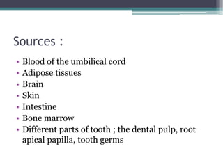 Sources :
• Blood of the umbilical cord
• Adipose tissues
• Brain
• Skin
• Intestine
• Bone marrow
• Different parts of tooth ; the dental pulp, root
apical papilla, tooth germs
 
