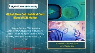 Global Stem Cell Umbilical Cord
Blood (UCB) Market
(Storage Service, Therapeutics,
Application, Geography) - Size, Share,
Global Trends, Analysis, Opportunities,
Growth, Intelligence and Forecast, 2012
- 2020
Published Date: Jan-2014
No of Pages: 148
Reports and Intelligence
 