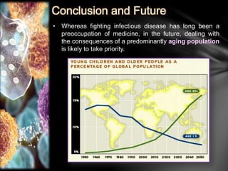 Conclusion and Future 
• Whereas fighting infectious disease has long been a 
preoccupation of medicine, in the future, dealing with 
the consequences of a predominantly aging population 
is likely to take priority. 
 