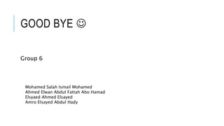 GOOD BYE 
Group 6
Mohamed Salah Ismail Mohamed
Ahmed Elwan Abdul Fattah Abo Hamad
Elsyaed Ahmed Elsayed
Amro Elsayed Abdul Hady
 