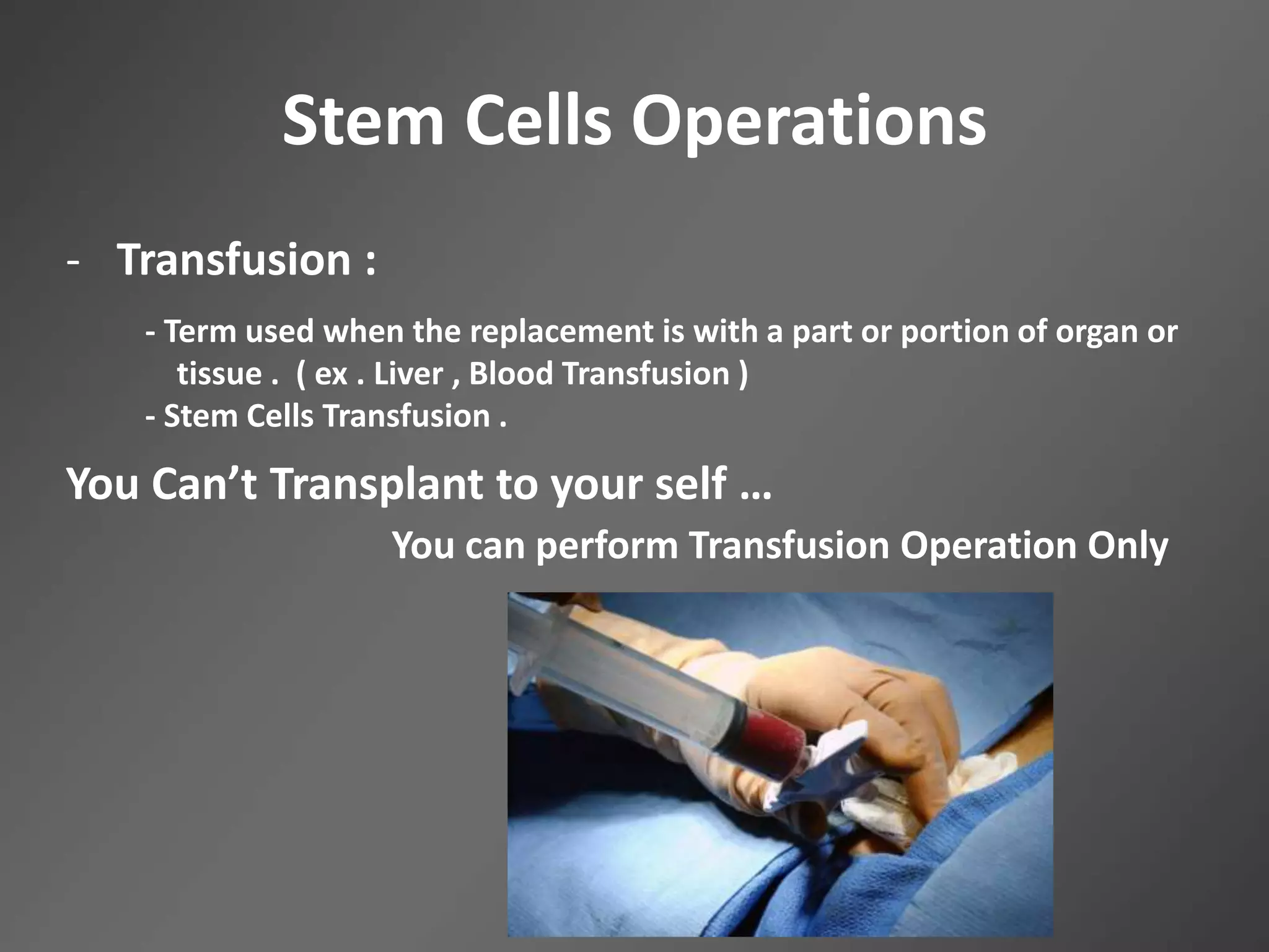 Stem Cells Operations
- Transfusion :
- Term used when the replacement is with a part or portion of organ or
tissue . ( ex . Liver , Blood Transfusion )
- Stem Cells Transfusion .
You Can’t Transplant to your self …
You can perform Transfusion Operation Only
 