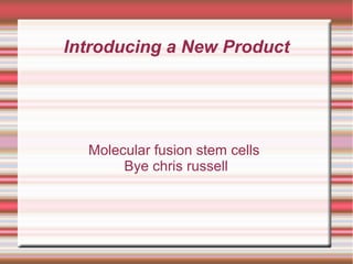 Introducing a New Product
Molecular fusion stem cells
Bye chris russell
 