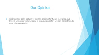 Our Opinion
 In conclusion, Stem Cells offer exciting promise for future therapies, but
there is still research to be done in this domain before we can utilize them to
their fullest potential.
 