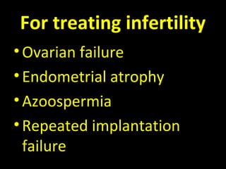For treating infertility
•Ovarian failure
•Endometrial atrophy
•Azoospermia
•Repeated implantation
failure
 