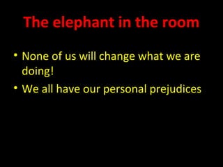 The elephant in the room
• None of us will change what we are
doing!
• We all have our personal prejudices
 