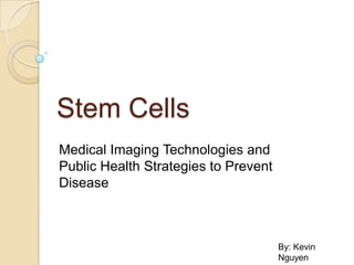 Stem Cells
Medical Imaging Technologies and
Public Health Strategies to Prevent
Disease

By: Kevin
Nguyen

 