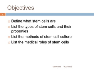 Objectives
 Define what stem cells are
 List the types of stem cells and their
properties
 List the methods of stem cell culture
 List the medical roles of stem cells
9/20/2022
Stem cells
2
 