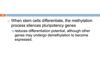 44
 When stem cells differentiate, the methylation
process silences pluripotency genes
 reduces differentiation potential, although other
genes may undergo demethylation to become
expressed.
 