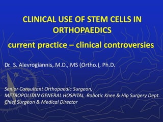CLINICAL USE OF STEM CELLS IN
ORTHOPAEDICS
current practice – clinical controversies
Dr. S. Alevrogiannis, M.D., MS (Ortho.), Ph.D.
Senior Consultant Orthopaedic Surgeon,
METROPOLITAN GENERAL HOSPITAL Robotic Knee & Hip Surgery Dept.
Chief Surgeon & Medical Director
 