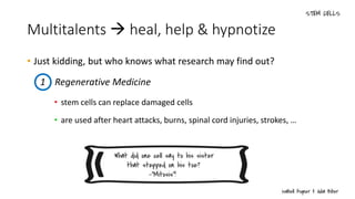 Multitalents  heal, help & hypnotize
• Just kidding, but who knows what research may find out?
• stem cells can replace damaged cells
• are used after heart attacks, burns, spinal cord injuries, strokes, …
1 Regenerative Medicine
 