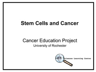 Stem Cells and Cancer
Cancer Education Project
University of Rochester
 
