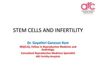 STEM CELLS AND INFERTILITY
Dr. Gayathiri Ganesan Ram
MS(O.G), Fellow in Reproductive Medicine and
Andrology.
Consultant Reproductive Medicine Specialist
ARC Fertility Hospitals
 