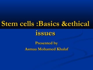 Stem cells :Basics &ethicalStem cells :Basics &ethical
issuesissues
Presented byPresented by
Asmaa Mohamed KhalafAsmaa Mohamed Khalaf
 