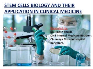 STEM CELLS BIOLOGY AND THEIR
APPLICATION IN CLINICAL MEDICINE
Presented by:
Dr. Rajesh Shukla
DNB Internal Medicine Resident
Chinmaya Mission Hospital
Bangalore.
 