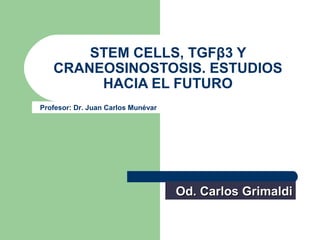 STEM CELLS, TGFβ3 Y
   CRANEOSINOSTOSIS. ESTUDIOS
        HACIA EL FUTURO
Profesor: Dr. Juan Carlos Munévar




                                    Od. Carlos Grimaldi
 