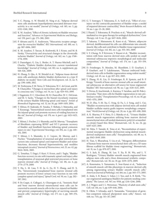 BioMed Research International 9
[41] Y.-C. Huang, A. W. Shindel, H. Ning et al., “Adipose derived
stem cells ameliorate hyperlipidemia associated detrusor over-
activity in a rat model,” Journal of Urology, vol. 183, no. 3, pp.
1232–1240, 2010.
[42] K. M. Azadzoi, “Effect of chronic ischemia on bladder structure
and function,” Advances in Experimental Medicine and Biology,
vol. 539, part 1, pp. 271–280, 2003.
[43] P. Abrams and K.-E. Andersson, “Muscarinic receptor antago-
nists for overactive bladder,” BJU International, vol. 100, no. 5,
pp. 987–1006, 2007.
[44] K. M. Azadzoi, T. Tarcan, R. Kozlowski, R. J. Krane, and M. B.
Siroky, “Overactivity and structural changes in the chronically
ischemic bladder,” Journal of Urology, vol. 162, no. 5, pp. 1768–
1778, 1999.
[45] F. Daneshgari, G. Liu, L. Birder, A. T. Hanna-Mitchell, and S.
Chacko, “Diabetic bladder dysfunction: current translational
knowledge,” Journal of Urology, vol. 182, no. 6, supplement, pp.
S18–S26, 2009.
[46] H. Zhang, X. Qiu, A. W. Shindel et al., “Adipose tissue-derived
stem cells ameliorate diabetic bladder dysfunction in a type II
diabetic rat model,” Stem Cells and Development, vol. 21, no. 9,
pp. 1391–1400, 2012.
[47] M. Yoshiyama, F. M. Nezu, O. Yokoyama, W. C. de Groat, and M.
B. Chancellor, “Changes in micturition after spinal cord injury
in conscious rats,” Urology, vol. 54, no. 5, pp. 929–933, 1999.
[48] J. Nagatomi, D. C. Gloeckner, M. B. Chancellor, W. C. DeGroat,
and M. S. Sacks, “Changes in the biaxial viscoelastic response
of the urinary bladder following spinal cord injury,” Annals of
Biomedical Engineering, vol. 32, no. 10, pp. 1409–1419, 2004.
[49] T. Mitsui, H. Kakizaki, H. Tanaka, T. Shibata, I. Matsuoka, and
T. Koyanagi, “Immortalized neural stem cells transplanted into
the injured spinal cord promote recovery of voiding function in
the rat,” Journal of Urology, vol. 170, no. 4, part 1, pp. 1421–1425,
2003.
[50] T. Mitsui, I. Fischer, J. S. Shumsky, and M. Murray, “Transplants
of fibroblasts expressing BDNF and NT-3 promote recovery
of bladder and hindlimb function following spinal contusion
injury in rats,” Experimental Neurology, vol. 194, no. 2, pp. 410–
431, 2005.
[51] T. Mitsui, J. S. Shumsky, A. C. Lepore, M. Murray, and I.
Fischer, “Transplantation of neuronal and glial restricted pre-
cursors into contused spinal cord improves bladder and motor
functions, decreases thermal hypersensitivity, and modifies
intraspinal circuitry,” Journal of Neuroscience, vol. 25, no. 42, pp.
9624–9636, 2005.
[52] G. Temeltas, T. Dagci, F. Kurt, V. Evren, and I. Tuglu, “Bladder
function recovery in rats with traumatic spinal cord injury after
transplantation of neuronal-glial restricted precursors or bone
marrow stromal cells,” Journal of Urology, vol. 181, no. 6, pp.
2774–2779, 2009.
[53] Y. Hu, L. M. Liao, Y. H. Ju, G. Fu, H. Y. Zhang, and H. X.
Wu, “Intravenously transplanted bone marrow stromal cells
promote recovery of lower urinary tract function in rats with
complete spinal cord injury,” Spinal Cord, vol. 50, no. 3, pp. 202–
207, 2012.
[54] P. De Coppi, A. Callegari, A. Chiavegato et al., “Amniotic fluid
and bone marrow derived mesenchymal stem cells can be
converted to smooth muscle cells in the cryo-injured rat bladder
and prevent compensatory hypertrophy of surviving smooth
muscle cells,” Journal of Urology, vol. 177, no. 1, pp. 369–376,
2007.
[55] G. T. Somogyi, T. Yokoyama, E. A. Szell et al., “Effect of cryo-
injury on the contractile parameters of bladder strips: a model
of impaired detrusor contractility,” Brain Research Bulletin, vol.
59, no. 1, pp. 23–28, 2002.
[56] J. Huard, T. Yokoyama, R. Pruchnic et al., “Muscle-derived cell-
mediated ex vivo gene therapy for urological dysfunction,” Gene
Therapy, vol. 9, no. 23, pp. 1617–1626, 2002.
[57] T. Sakuma, T. Matsumoto, K. Kano et al., “Mature, adipocyte
derived, dedifferentiated fat cells can differentiate into smooth
muscle-like cells and contribute to bladder tissue regeneration,”
Journal of Urology, vol. 182, no. 1, pp. 355–365, 2009.
[58] S. Y. Chung, N. P. Krivorov, V. Rausei et al., “Bladder reconsti-
tution with bone marrow derived stem cells seeded on small
intestinal submucosa improves morphological and molecular
composition,” Journal of Urology, vol. 174, no. 1, pp. 353–359,
2005.
[59] D. Frimberger, N. Morales, M. Shamblott, J. D. Gearhart, J.
P. Gearhart, and Y. Lakshmanan, “Human embryoid body-
derived stem cells in bladder regeneration using rodent model,”
Urology, vol. 65, no. 4, pp. 827–832, 2005.
[60] Y. Zhang, H.-K. Lin, D. Frimberger, R. B. Epstein, and B. P.
Kropp, “Growth of bone marrow stromal cells on small intesti-
nal submucosa: an alternative cell source for tissue engineered
bladder,” BJU International, vol. 96, no. 7, pp. 1120–1125, 2005.
[61] T. Drewa, R. Joachimiak, A. Kaznica, V. Sarafian, and M. Pokry-
wczynska, “Hair stem cells for bladder regeneration in rats: pre-
liminary results,” Transplantation Proceedings, vol. 41, no. 10, pp.
4345–4351, 2009.
[62] W.-D. Zhu, Y.-M. Xu, C. Feng, Q. Fu, L.-J. Song, and L. Cui,
“Bladder reconstruction with adipose-derived stem cell-seeded
bladder acellular matrix grafts improve morphology composi-
tion,” World Journal of Urology, vol. 28, no. 4, pp. 493–498, 2010.
[63] A. K. Sharma, P. V. Hota, D. J. Matoka et al., “Urinary bladder
smooth muscle regeneration utilizing bone marrow derived
mesenchymal stem cell seeded elastomeric poly(1,8-octanediol-
co-citrate) based thin films,” Biomaterials, vol. 31, no. 24, pp.
6207–6217, 2010.
[64] M. Nitta, T. Tamaki, K. Tono et al., “Reconstitution of experi-
mental neurogenic bladder dysfunction using skeletal muscle-
derived multipotent stem cells,” Transplantation, vol. 89, no. 9,
pp. 1043–1049, 2010.
[65] H. Tian, S. Bharadwaj, Y. Liu et al., “Myogenic differentiation
of human bone marrow mesenchymal stem cells on a 3D nano
fibrous scaffold for bladder tissue engineering,” Biomaterials,
vol. 31, no. 5, pp. 870–877, 2010.
[66] G. S. Jack, R. Zhang, M. Lee, Y. Xu, B. M. Wu, and L. V.
Rodr´ıguez, “Urinary bladder smooth muscle engineered from
adipose stem cells and a three dimensional synthetic compo-
site,” Biomaterials, vol. 30, no. 19, pp. 3259–3270, 2009.
[67] A. Kanematsu, S. Yamamoto, E. Iwai-Kanai et al., “Induction
of smooth muscle cell-like phenotype in marrow-derived cells
among regenerating urinary bladder smooth muscle cells,”
American Journal of Pathology, vol. 166, no. 2, pp. 565–573, 2005.
[68] A. Atala, S. B. Bauer, S. Soker, J. J. Yoo, and A. B. Retik, “Tis-
sue-engineered autologous bladders for patients needing cysto-
plasty,” The Lancet, vol. 367, no. 9518, pp. 1241–1246, 2006.
[69] A. J. Wagers and I. L. Weissman, “Plasticity of adult stem cells,”
Cell, vol. 116, no. 5, pp. 639–648, 2004.
[70] K. Okita, T. Ichisaka, and S. Yamanaka, “Generation of germ-
line-competent induced pluripotent stem cells,” Nature, vol.
448, no. 7151, pp. 313–317, 2007.
 