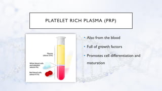 PLATELET RICH PLASMA (PRP)
• Also from the blood
• Full of growth factors
• Promotes cell differentiation and
maturation
 