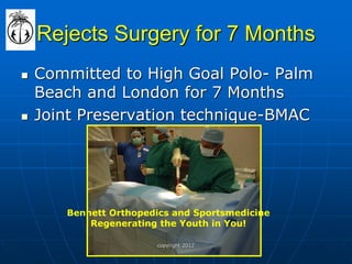 Rejects Surgery for 7 Months 
Committed to High Goal Polo- Palm Beach and London for 7 Months 
Joint Preservation technique-BMAC 
Bennett Orthopedics and Sportsmedicine Regenerating the Youth in You! 
copyright 2012  