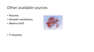 Other available sources
• Placenta
• Amniotic membranes
• Abortus itself
• ?? Quantity
 