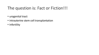 The question is: Fact or Fiction!!!
• urogenital tract
• intrauterine stem cell transplantation
• Infertility
 