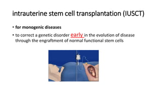 intrauterine stem cell transplantation (IUSCT)
• for monogenic diseases
• to correct a genetic disorder early in the evolution of disease
through the engraftment of normal functional stem cells
 