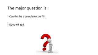 The major question is :
• Can this be a complete cure?!!!
• Days will tell.
 