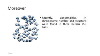 3/2/2015
Moreover
• Recently, abnormalities in
chromosome number and structure
were found in three human ESC
lines.
 