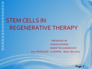 STEM CELLS IN
 REGENERATIVE THERAPY
                       PRESENTED BY
                       B.RAGHAVENDRA
                      UNDER THE GUIDANCE OF
       Asst PROFESSOR A.SWAPNA Mtech (Bio-tech)




                                           Page 1
 