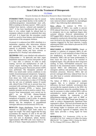 European Cells and Materials Vol. 6. Suppl. 2, 2003 (page 21) ISSN 1473-2262
Stem Cells in the Treatment of Osteoporosis
J.A. Gasser
Novartis Institutes for Biomedical Research, Basel, Switzerland
INTRODUCTION: Osteoporosis may be caused
in part by an age-related decline in the number of
osteoblast-progenitors (mesenchymal stem cells,
MSCs) residing in the bone marrow1
. MSCs can be
isolated from marrow, cultured and expanded in
vitro2,3
. It has been hypothesized that such cells
from in vitro culture might be infused back to
osteopenic subjects in order to replenish their stem
cell pool. It is hoped that this procedure would
result in a positive bone balance and ultimately the
regeneration of the osteopenic skeleton.
At present it is unknown how MSCs distribute in a
mammalian organism after intravenous infusion
and especially whether they have indeed the
capacity to preferably ‘home’ to bone marrow
from the blood stream and form colonies as
proposed by D.J. Prockop4
and collaborators.
METHODS: MSCs were labelled with radioactive
[3
H]thymidine (> 10 dpm/cell) and their organ
distribution measured at various time-points for up
to 7 days after i.v.-infusion. In order to study
seeding, survival and multiplication of cells in
various organs including bone, infusion of cells
stably expressing green fluorescent protein (GFP)
were performed. The therapeutic potential of
MSCs was tested under various conditions in rats
models of postmenopausal osteoporosis. Syngeneic
rat MSCs were harvested and culture expanded
from donor rats. Cells were infused one week
before or after ovariectomy at a dose of 10 Mio/kg
into the tail vein of skeletally mature (8 month
old), inbred Fisher F344 rats to prevent bone loss
associated with oestrogen deficiency. Injections of
parathyroid hormone (PTH), a known bone
anabolic principle served as positive control. Non–
invasive bone measurements were carried out by
pQCT on an XCT-960 (Stratec-Norland,
Pforzheim, Germany) in the proximal tibia
metaphysis at baseline, 4 and 8 weeks. In separate
experiments, GFP-labelled MSCs were injected
directly into the metaphysis of anaesthetised
oestrogen deficient (ovariectomized, OVX) rats.
RESULTS: Organ distribution: From the data
obtained we calculated organ loads relative to
organ wet weight. The values suggest that the lung
accumulates the majority of cells at 4h and 24h
following infusion. Higher than average values
were also seen in duodenum, spleen, thymus.
Approximately 800-1900 cells were found in the
tibia at 24 hours. Organ loads peaked at 24 hours
before declining rapidly in all tissues as the cells
were removed almost completely by macrophages
within 7 days following their administration.
Bone effects: In contrast to PTH, i.v.-
administration of MSCs was unable to prevent
OVX-induced bone-loss or regenerate bone tissue
in osteopenic rats to any significant degree after
systemic infusion. However administration of
GFP-tagged MSCs directly into the proximal tibia
metaphysis conclusively showed that, injected cells
were involved in the injury-related bone formation
response triggered by the local injection. Locally
administered MSCs also failed to prevent the OVX
induced bone loss.
DISCUSSION & CONCLUSIONS: Single or
multiple i.v.-infusion of syngeneic MSCs at cell-
doses of 1x107
is well tolerated in Fisher F344 rats
(no anaphylaxis, no ectopic bone or cartilage
formation). MSCs did not home preferentially to
bone tissue but were found to be enriched in
lymphoid organs. The cells did not show long-term
seeding. In bone, GFP-labelled osteocytes were
detected in the mineralised matrix indicating that
injected MSCs did differentiate down the
osteogenic pathway and participate in local bone
formation processes. However, MSCs did not
prevent oestrogen-deficiency induced bone loss in
rats after local or systemic administration to any
significant degree.
The failure of MSCs in osteoporosis models
suggests that, in a situation of oestrogen
deficiency, the local ‘catabolic’ environment does
not provide the required stimulus to the MSCs for
their differentiation down the osteoblast lineage. It
may be necessary to either combine MSCs with an
osteoinductive carrier material, or provide an
autologous stimulus by expressing a cell
differentiation-inducing agent such as BMP or
TGFβ into the cells (MSC-based gene therapy) in
order to achieve therapeutically significant bone
regenerative effects. The local environment may be
more favourable and chances for success of stem
cell therapy higher in situations such as fracture
repair and bony ingrowth of implants, where the
local injury provides a strong signal for bone
repair.
REFERENCES: 1
A.J. Friedenstein (1976) Int Rev
Cytol 47:327-59; 2
B.A. Ashton et al (1980) Clin Orthop
151:294-307. 3
A.I. Caplan, (1991) J Orthop Res 9:641-
50; 4
D.J. Prokop (1997) Science, 276:71-74
 