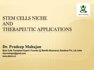 STEM CELLS NICHE
AND
THERAPEUTIC APPLICATIONS
Dr. Pradeep Mahajan
Stem Cells Transplant Expert | Founder @ StemRx Bioscience Solutions Pvt, Ltd. India
drpvmahajan@gmail.com
www.stemrx.in
 