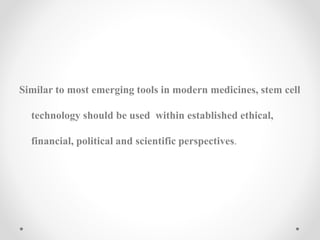 Similar to most emerging tools in modern medicines, stem cell
technology should be used within established ethical,
financial, political and scientific perspectives.
 