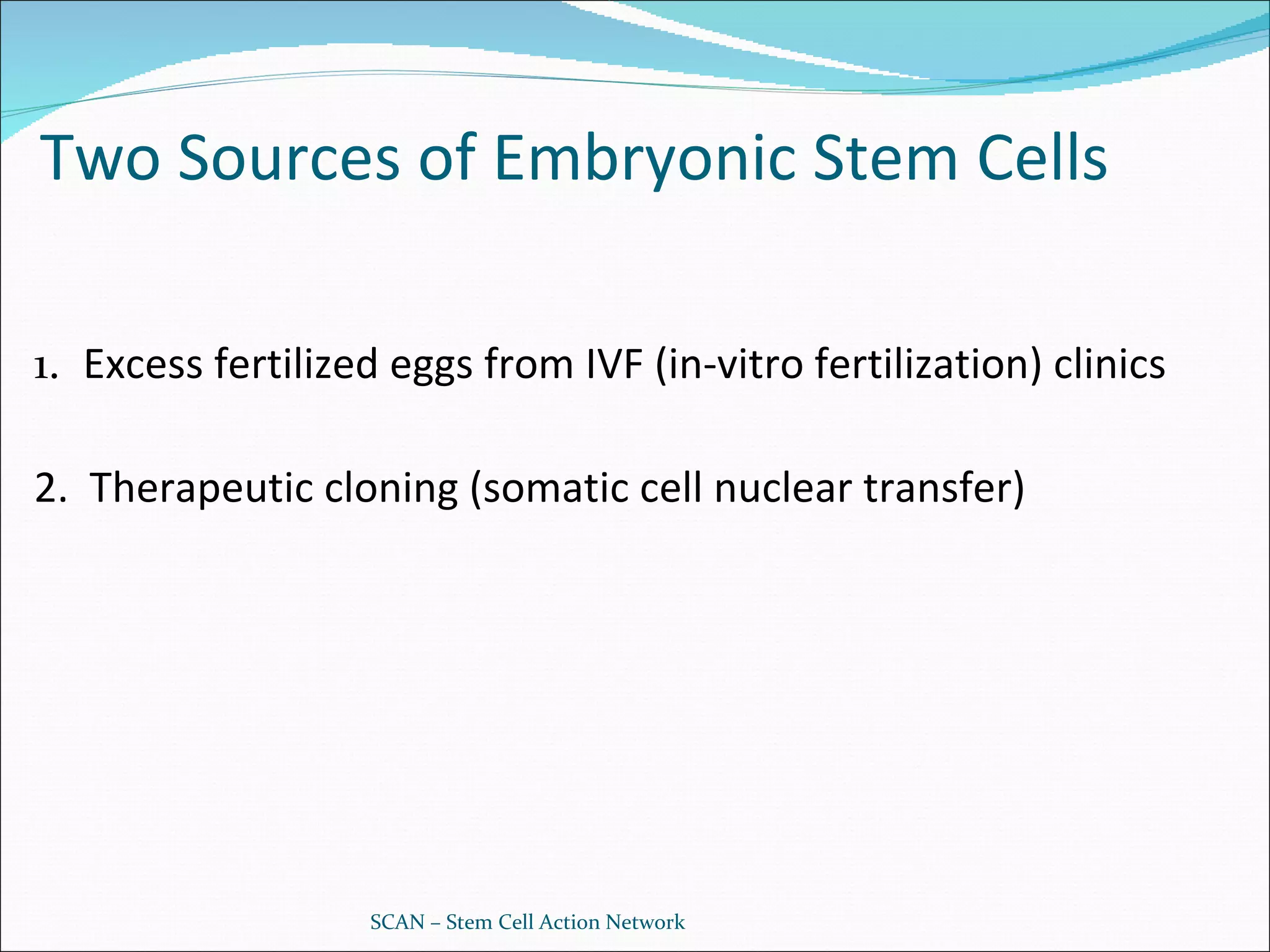 Two Sources of Embryonic Stem Cells 1.  Excess fertilized eggs from IVF (in-vitro fertilization) clinics 2.  Therapeutic cloning (somatic cell nuclear transfer) SCAN – Stem Cell Action Network 