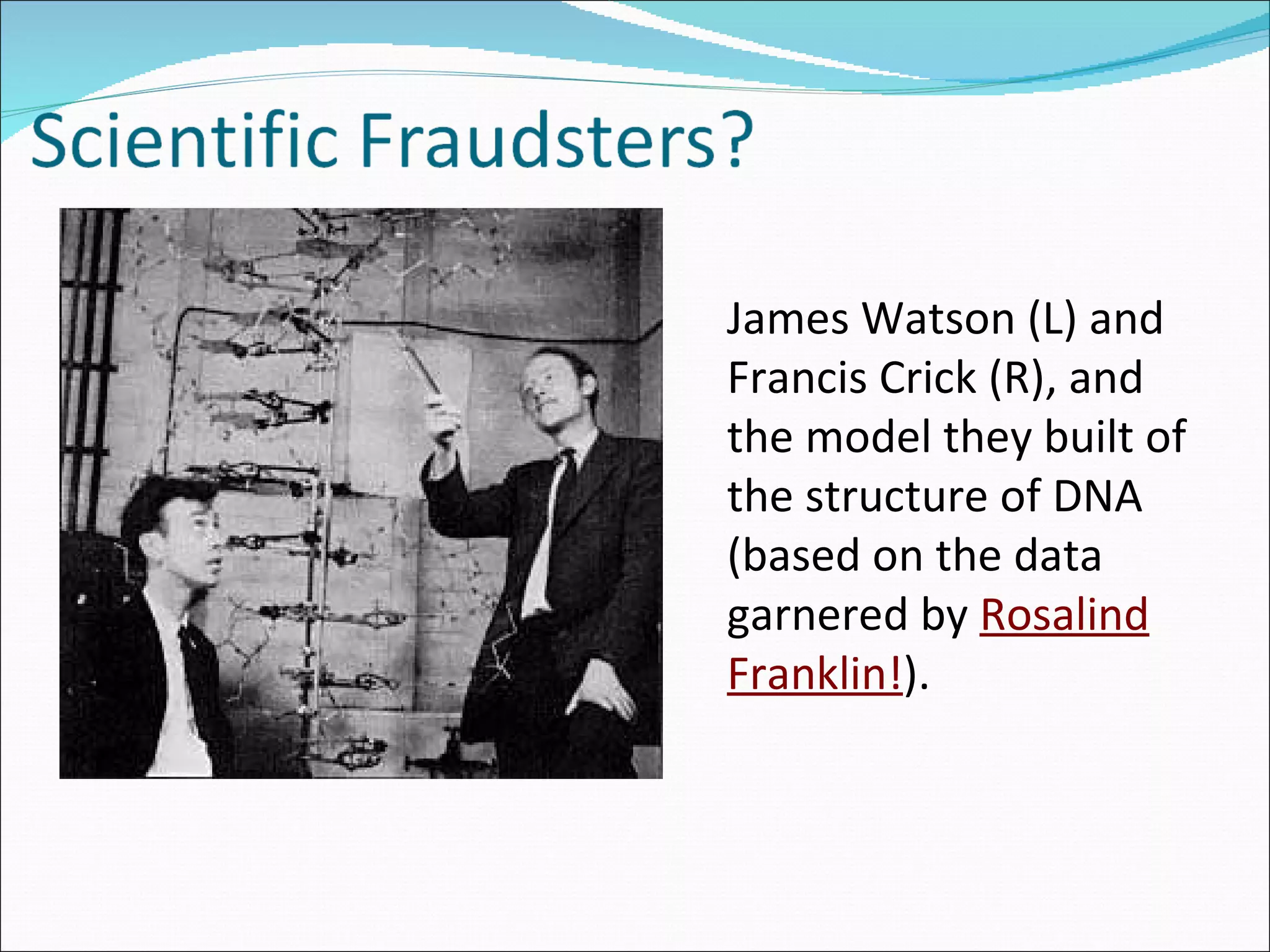 James Watson (L) and Francis Crick (R), and the model they built of the structure of DNA (based on the data garnered by  Rosalind Franklin! ). 