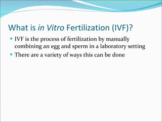 What is  in Vitro  Fertilization (IVF)? IVF is the process of fertilization by manually combining an egg and sperm in a laboratory setting There are a variety of ways this can be done 