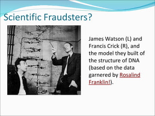James Watson (L) and Francis Crick (R), and the model they built of the structure of DNA (based on the data garnered by  Rosalind Franklin! ). 