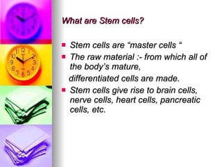 What are Stem cells? Stem cells are “master cells “  The raw material :- from which all of the body’s mature, differentiated cells are made. Stem cells give rise to brain cells, nerve cells, heart cells, pancreatic cells, etc. 