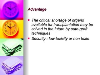 Advantage  The critical shortage of organs available for transplantation may be solved in the future by auto-graft techniques Security : low toxicity or non toxic 