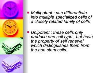 Multipotent : can differentiate into multiple specialized cells of a closely related family of cells Unipotent : these cells only produce one cell type., but have the property of self renewal which distinguishes them from the non stem cells. 