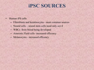 iPSC SOURCES
• Human iPS cells
– Fibroblasts and keratinocytes - most common sources
– Neural cells – neural stem cells need only oct-4
– WBCs from blood being developed
– Amniotic Fluid cells -increased efficency
– Melanocytes - increased efficency
 