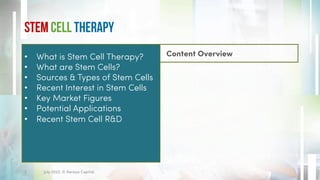 Stem Cell Therapy
Content Overview
• What is Stem Cell Therapy?
• What are Stem Cells?
• Sources & Types of Stem Cells
• Recent Interest in Stem Cells
• Key Market Figures
• Potential Applications
• Recent Stem Cell R&D
July 2022. © Xeraya Capital.
2