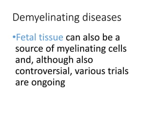 Demyelinating diseases
•Fetal tissue can also be a
source of myelinating cells
and, although also
controversial, various trials
are ongoing
 