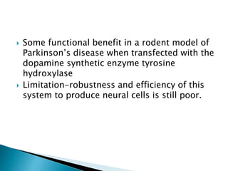  Some functional benefit in a rodent model of 
Parkinson’s disease when transfected with the 
dopamine synthetic enzyme tyrosine 
hydroxylase 
 Limitation-robustness and efficiency of this 
system to produce neural cells is still poor. 
 