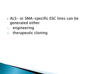  ALS- or SMA-specific ESC lines can be 
generated either 
1. engineering 
2. therapeutic cloning 
 