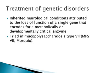  Inherited neurological conditions attributed 
to the loss of function of a single gene that 
encodes for a metabolically or 
developmentally critical enzyme 
 Tried in mucopolysaccharidosis type VII (MPS 
VII, Morquio). 
 