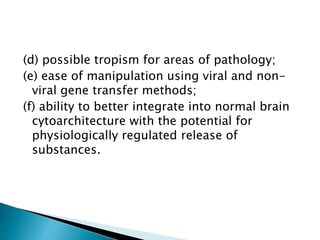 (d) possible tropism for areas of pathology; 
(e) ease of manipulation using viral and non-viral 
gene transfer methods; 
(f) ability to better integrate into normal brain 
cytoarchitecture with the potential for 
physiologically regulated release of 
substances. 
 