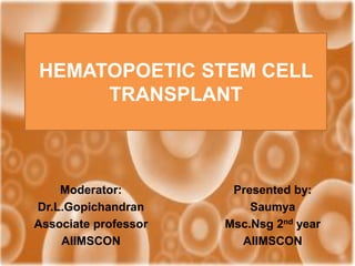 HEMATOPOETIC STEM CELL
TRANSPLANT
Presented by:
Saumya
Msc.Nsg 2nd year
AIIMSCON
Moderator:
Dr.L.Gopichandran
Associate professor
AIIMSCON
 