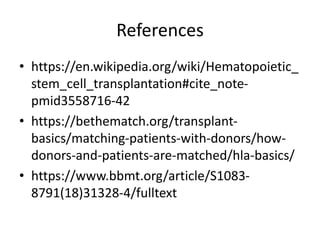 References
• https://en.wikipedia.org/wiki/Hematopoietic_
stem_cell_transplantation#cite_note-
pmid3558716-42
• https://bethematch.org/transplant-
basics/matching-patients-with-donors/how-
donors-and-patients-are-matched/hla-basics/
• https://www.bbmt.org/article/S1083-
8791(18)31328-4/fulltext
 