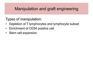 Manipulation and graft engineering
Types of manipulation:
• Depletion of T lymphocytes and lymphocyte subset
• Enrichment of CD34 positive cell
• Stem cell expansion
 
