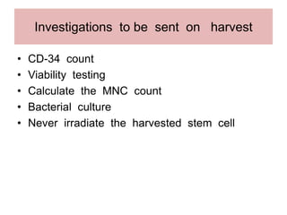 Investigations to be sent on harvest
• CD-34 count
• Viability testing
• Calculate the MNC count
• Bacterial culture
• Never irradiate the harvested stem cell
 