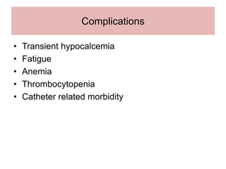 Complications
• Transient hypocalcemia
• Fatigue
• Anemia
• Thrombocytopenia
• Catheter related morbidity
 